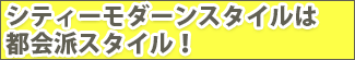 シティモダーンスタイルは 都会派スタイル!