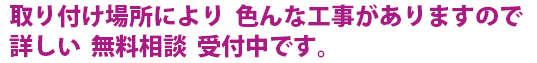 取り付け場所により 色んな工事がありますので詳しい 無料相談 受付中です。