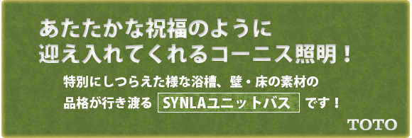 あたたかな祝福のように迎え入れてくれるコーニス照明! 特別にしつらえた様な浴槽、壁・床の素材の品格が行き渡るSYNLAユニットバスです!