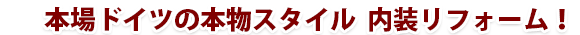 本場ドイツの本物スタイル 内装リフォーム!